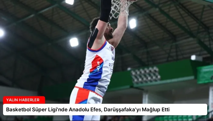 Basketbol Süper Ligi’nde Anadolu Efes, Darüşşafaka’yı Mağlup Etti