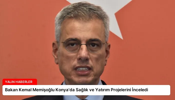 Bakan Kemal Memişoğlu Konya’da Sağlık ve Yatırım Projelerini İnceledi