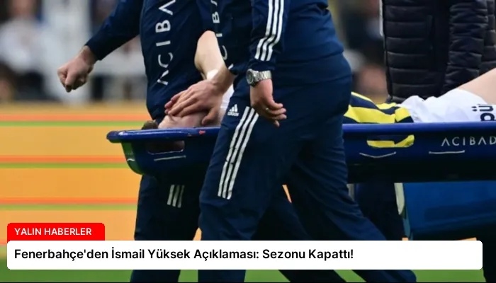 Fenerbahçe’den İsmail Yüksek Açıklaması: Sezonu Kapattı!
