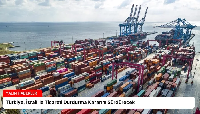 Türkiye, İsrail ile Ticareti Durdurma Kararını Sürdürecek