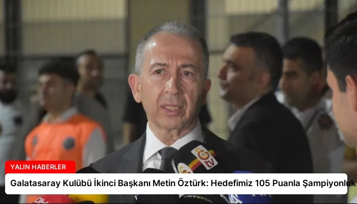 Galatasaray Kulübü İkinci Başkanı Metin Öztürk: Hedefimiz 105 Puanla Şampiyonluk