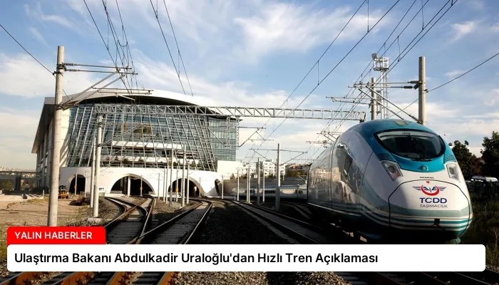 Ulaştırma Bakanı Abdulkadir Uraloğlu’dan Hızlı Tren Açıklaması