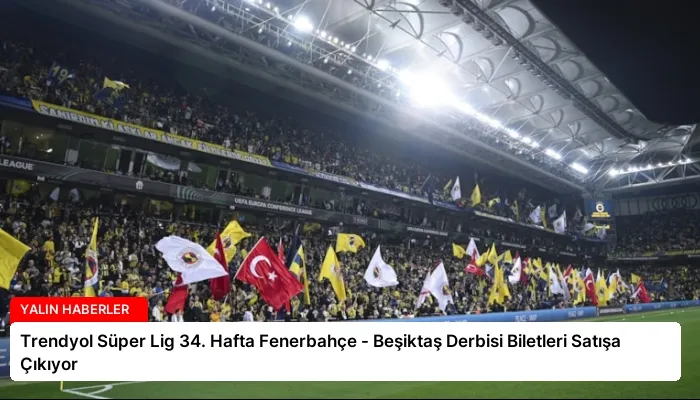 Trendyol Süper Lig 34. Hafta Fenerbahçe – Beşiktaş Derbisi Biletleri Satışa Çıkıyor