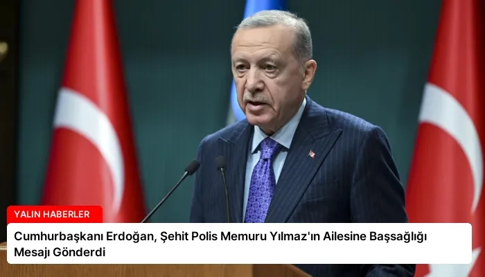 Cumhurbaşkanı Erdoğan, Şehit Polis Memuru Yılmaz’ın Ailesine Başsağlığı Mesajı Gönderdi