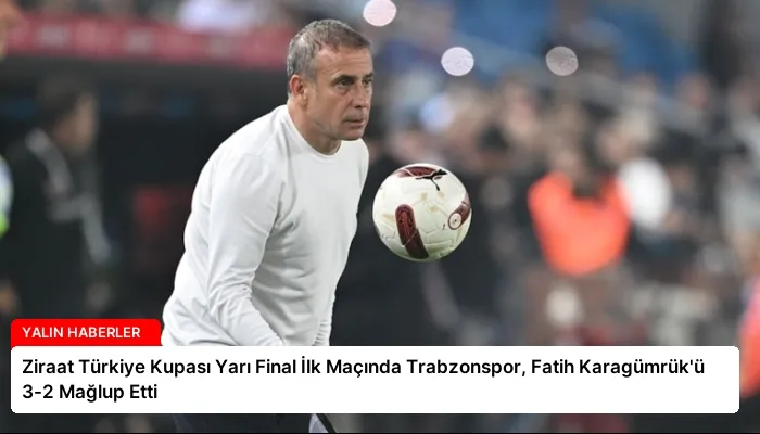 Ziraat Türkiye Kupası Yarı Final İlk Maçında Trabzonspor, Fatih Karagümrük’ü 3-2 Mağlup Etti