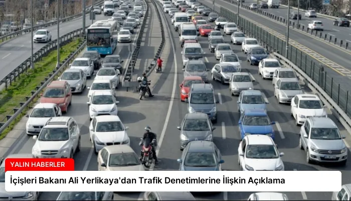 İçişleri Bakanı Ali Yerlikaya’dan Trafik Denetimlerine İlişkin Açıklama