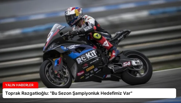 Toprak Razgatlıoğlu: “Bu Sezon Şampiyonluk Hedefimiz Var”