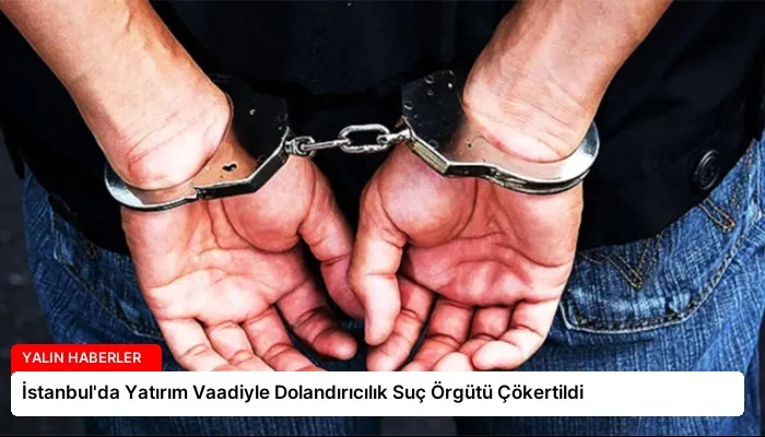 İstanbul’da Yatırım Vaadiyle Dolandırıcılık Suç Örgütü Çökertildi