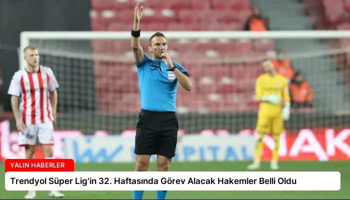 Trendyol Süper Lig’in 32. Haftasında Görev Alacak Hakemler Belli Oldu