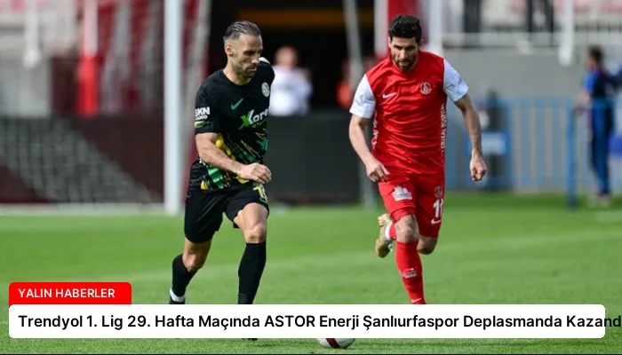 Trendyol 1. Lig 29. Hafta Maçında ASTOR Enerji Şanlıurfaspor Deplasmanda Kazandı