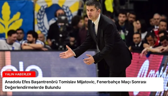 Anadolu Efes Başantrenörü Tomislav Mijatovic, Fenerbahçe Maçı Sonrası Değerlendirmelerde Bulundu