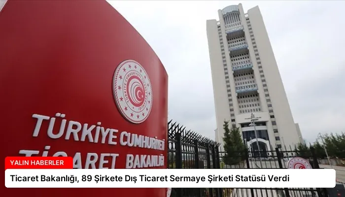 Ticaret Bakanlığı, 89 Şirkete Dış Ticaret Sermaye Şirketi Statüsü Verdi