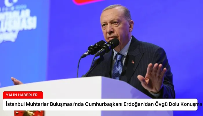 İstanbul Muhtarlar Buluşması’nda Cumhurbaşkanı Erdoğan’dan Övgü Dolu Konuşma