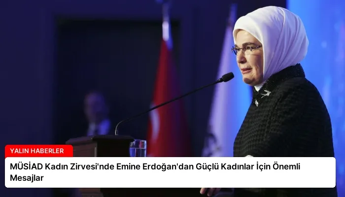 MÜSİAD Kadın Zirvesi’nde Emine Erdoğan’dan Güçlü Kadınlar İçin Önemli Mesajlar