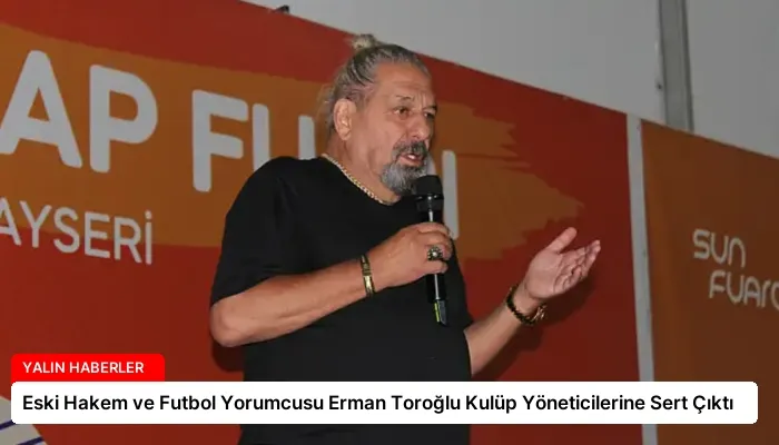 Eski Hakem ve Futbol Yorumcusu Erman Toroğlu Kulüp Yöneticilerine Sert Çıktı
