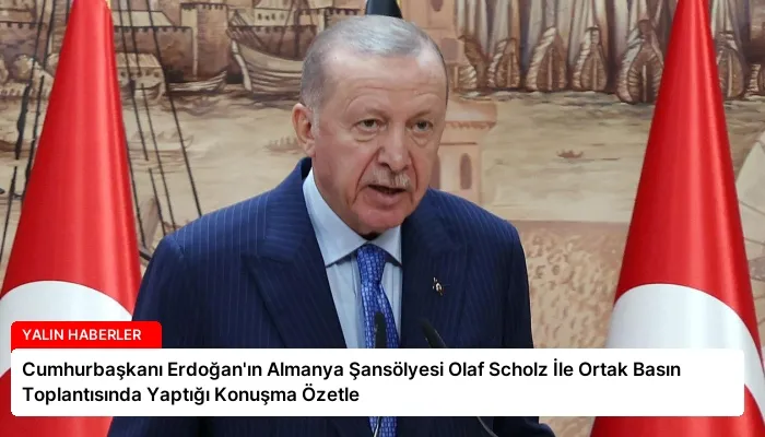 Cumhurbaşkanı Erdoğan’ın Almanya Şansölyesi Olaf Scholz İle Ortak Basın Toplantısında Yaptığı Konuşma Özetle