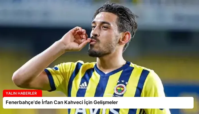 Fenerbahçe’de İrfan Can Kahveci İçin Gelişmeler