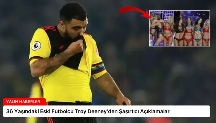 36 Yaşındaki Eski Futbolcu Troy Deeney’den Şaşırtıcı Açıklamalar