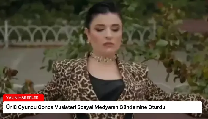 Ünlü Oyuncu Gonca Vuslateri Sosyal Medyanın Gündemine Oturdu!
