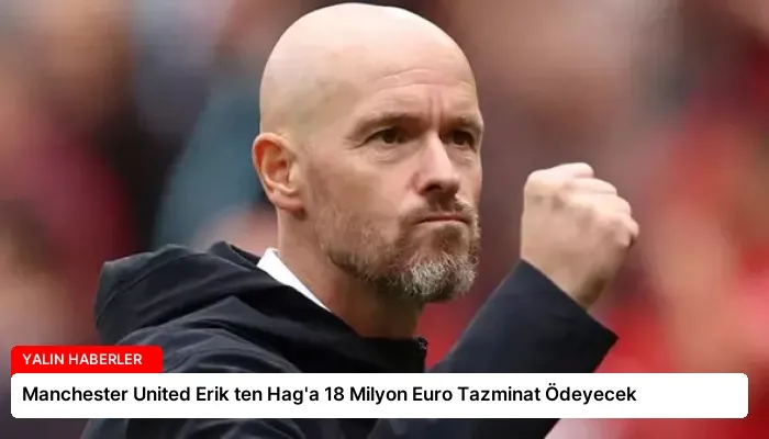 Manchester United Erik ten Hag’a 18 Milyon Euro Tazminat Ödeyecek