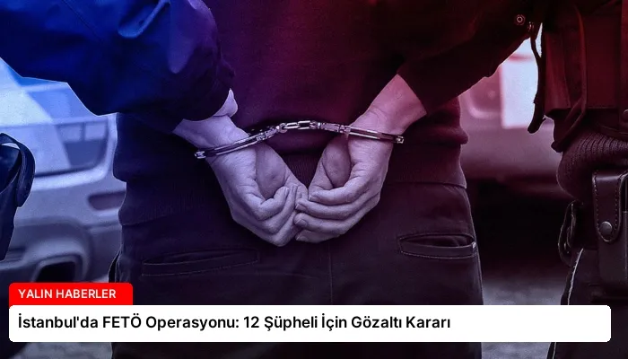 İstanbul’da FETÖ Operasyonu: 12 Şüpheli İçin Gözaltı Kararı