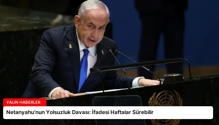 Netanyahu’nun Yolsuzluk Davası: İfadesi Haftalar Sürebilir