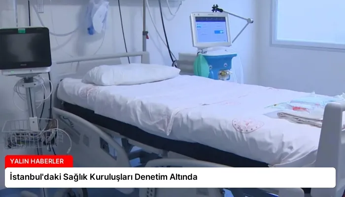 İstanbul’daki Sağlık Kuruluşları Denetim Altında