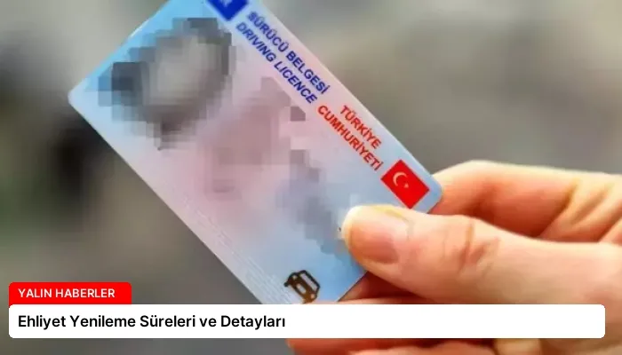 Ehliyet Yenileme Süreleri ve Detayları