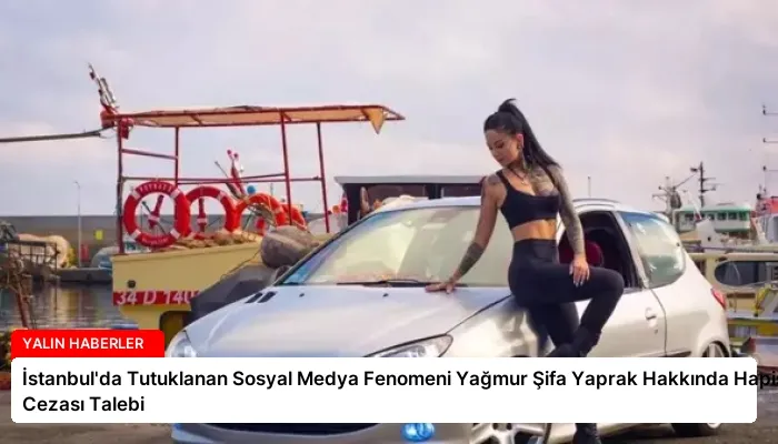 İstanbul’da Tutuklanan Sosyal Medya Fenomeni Yağmur Şifa Yaprak Hakkında Hapis Cezası Talebi