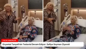 Oryantal Tanyeli’nin Tedavisi Devam Ediyor: Safiye Soyman Ziyareti