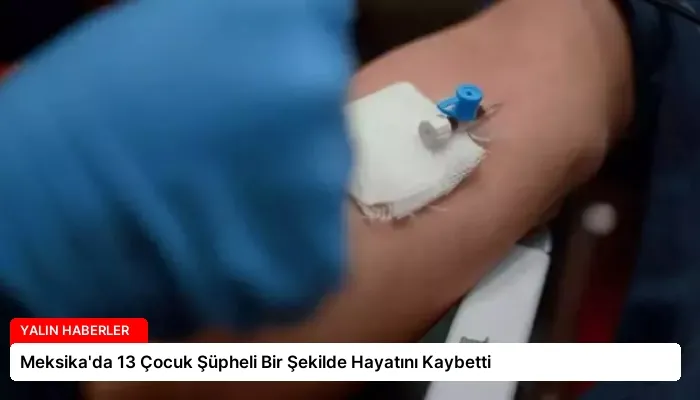 Meksika’da 13 Çocuk Şüpheli Bir Şekilde Hayatını Kaybetti