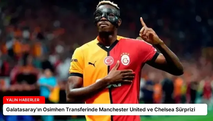 Galatasaray’ın Osimhen Transferinde Manchester United ve Chelsea Sürprizi