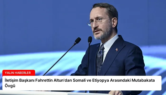 İletişim Başkanı Fahrettin Altun’dan Somali ve Etiyopya Arasındaki Mutabakata Övgü