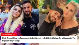 Ünlü Sosyal Medya Fenomeni Selin Ciğerci ve Eski Eşi Gökhan Çıra Hakkında Yurt Dışına Çıkış Yasağı