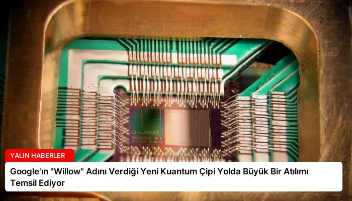 Google’ın “Willow” Adını Verdiği Yeni Kuantum Çipi Yolda Büyük Bir Atılımı Temsil Ediyor