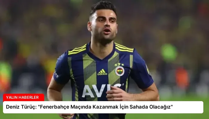 Deniz Türüç: “Fenerbahçe Maçında Kazanmak İçin Sahada Olacağız”