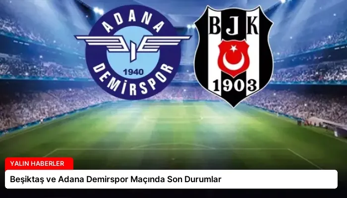 Beşiktaş ve Adana Demirspor Maçında Son Durumlar