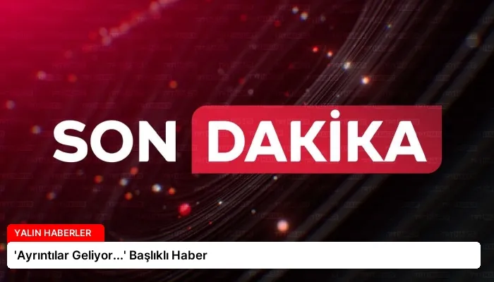 ‘Ayrıntılar Geliyor…’ Başlıklı Haber