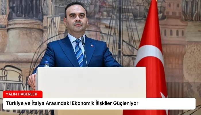 Türkiye ve İtalya Arasındaki Ekonomik İlişkiler Güçleniyor