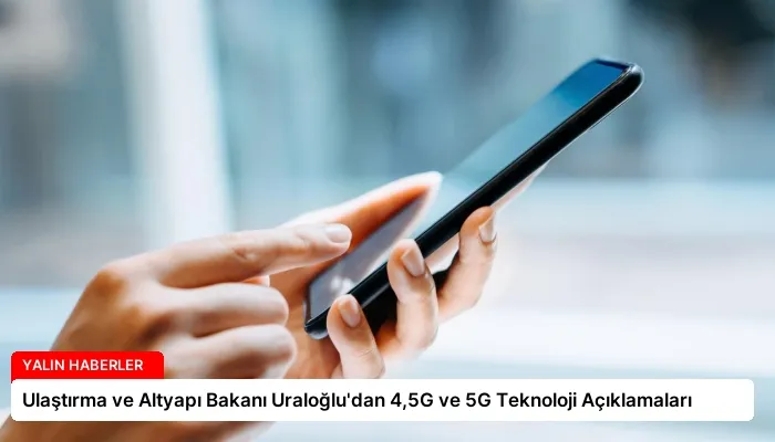 Ulaştırma ve Altyapı Bakanı Uraloğlu’dan 4,5G ve 5G Teknoloji Açıklamaları