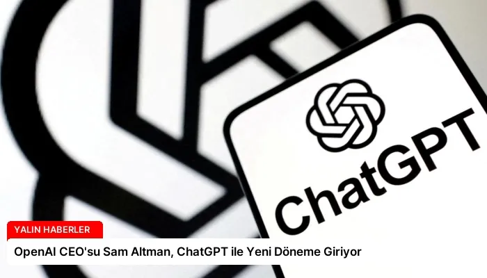 OpenAI CEO’su Sam Altman, ChatGPT ile Yeni Döneme Giriyor