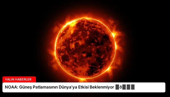 NOAA: Güneş Patlamasının Dünya’ya Etkisi Beklenmiyor ⏬👇