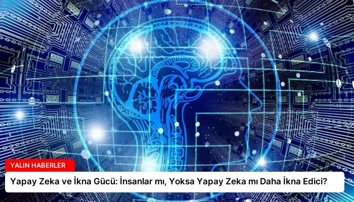 Yapay Zeka ve İkna Gücü: İnsanlar mı, Yoksa Yapay Zeka mı Daha İkna Edici?