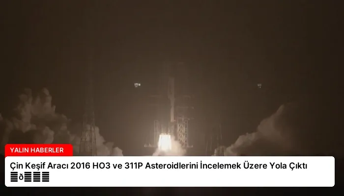 Çin Keşif Aracı 2016 HO3 ve 311P Asteroidlerini İncelemek Üzere Yola Çıktı ⏬👇