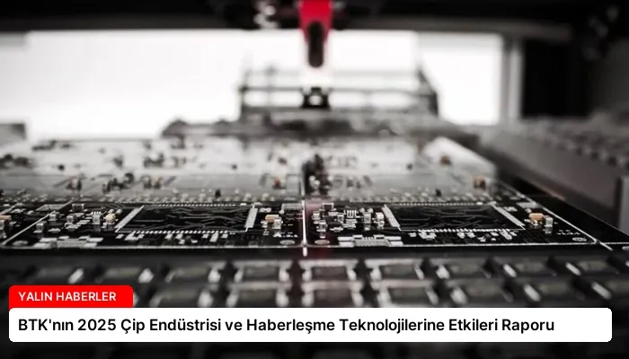 BTK’nın 2025 Çip Endüstrisi ve Haberleşme Teknolojilerine Etkileri Raporu