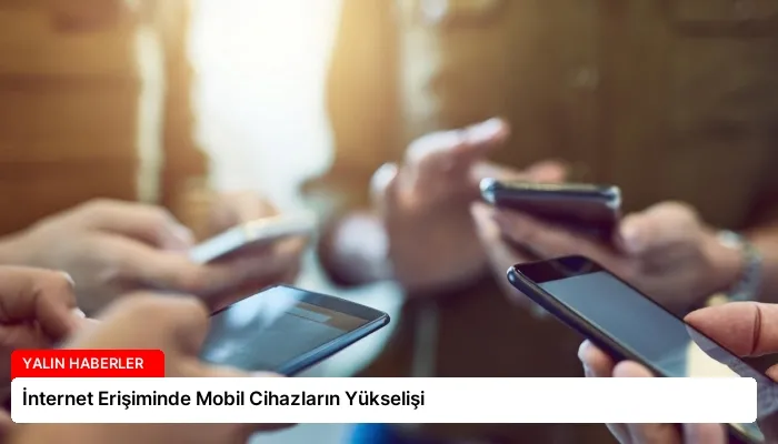 İnternet Erişiminde Mobil Cihazların Yükselişi