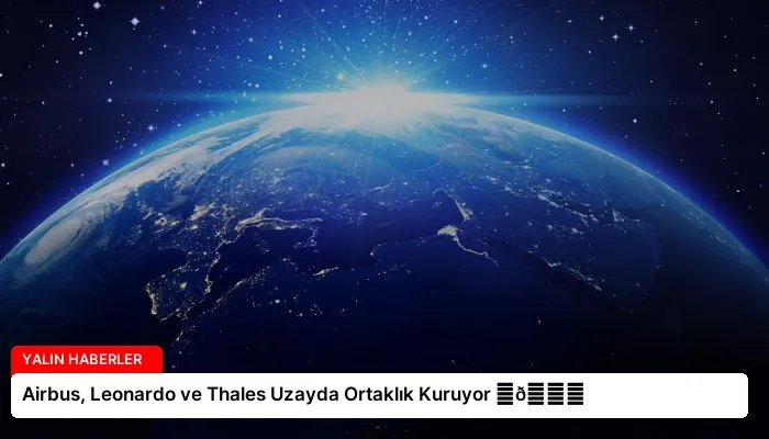 Airbus, Leonardo ve Thales Uzayda Ortaklık Kuruyor ⏬👇