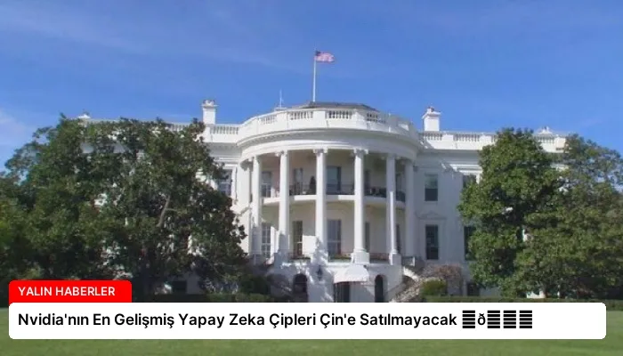 Nvidia’nın En Gelişmiş Yapay Zeka Çipleri Çin’e Satılmayacak ⏬👇