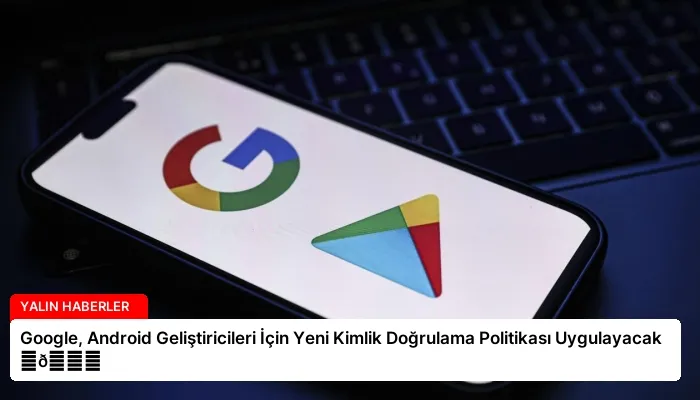 Google, Android Geliştiricileri İçin Yeni Kimlik Doğrulama Politikası Uygulayacak ⏬👇