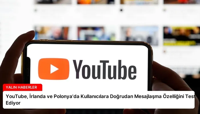 YouTube, İrlanda ve Polonya’da Kullanıcılara Doğrudan Mesajlaşma Özelliğini Test Ediyor